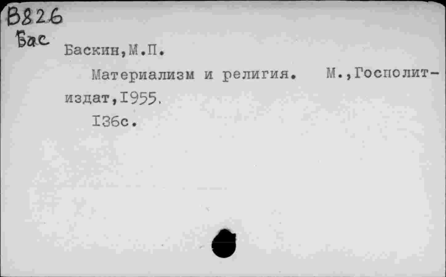 ﻿В$26
Зле. „	„ „
Баскин,М.П.
РЛатериализм и религия. М.,Госполит издат,1955. 136с.